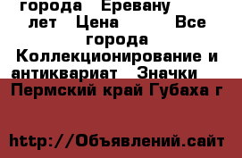 1.1) города : Еревану - 2750 лет › Цена ­ 149 - Все города Коллекционирование и антиквариат » Значки   . Пермский край,Губаха г.